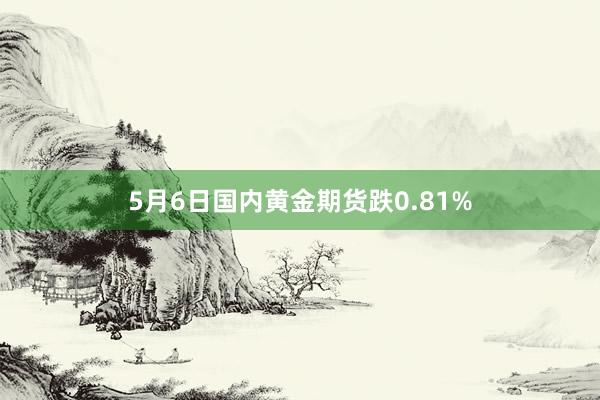 5月6日国内黄金期货跌0.81%